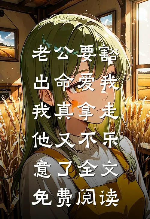 老公要豁出命爱我，我真拿走他又不乐意了全文免费阅读