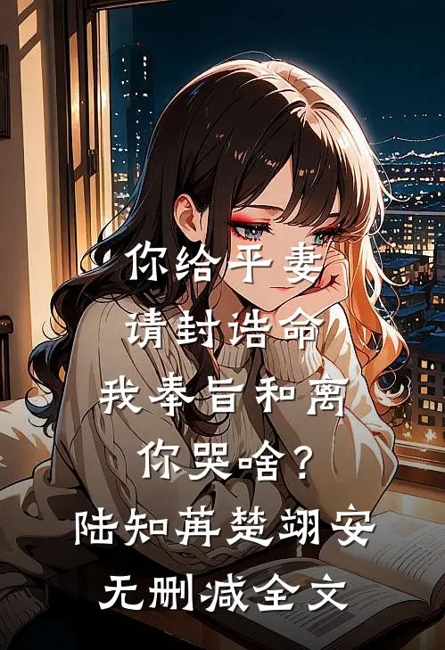 你给平妻请封诰命，我奉旨和离你哭啥？陆知苒楚翊安无删减全文