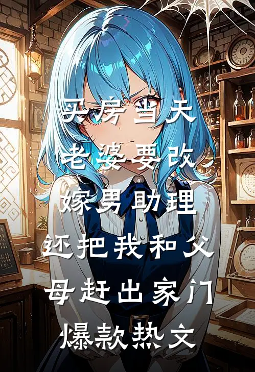 买房当天，老婆要改嫁男助理，还把我和父母赶出家门爆款热文