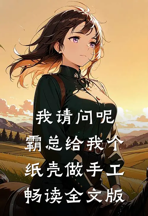 我请问呢，霸总给我个纸壳做手工畅读全文版