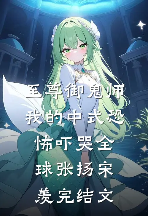 至尊御鬼师：我的中式恐怖吓哭全球张扬宋羡完结文