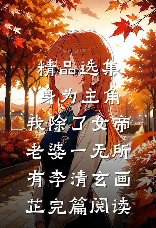 精品选集身为主角，我除了女帝老婆一无所有李清玄画芷完篇阅读