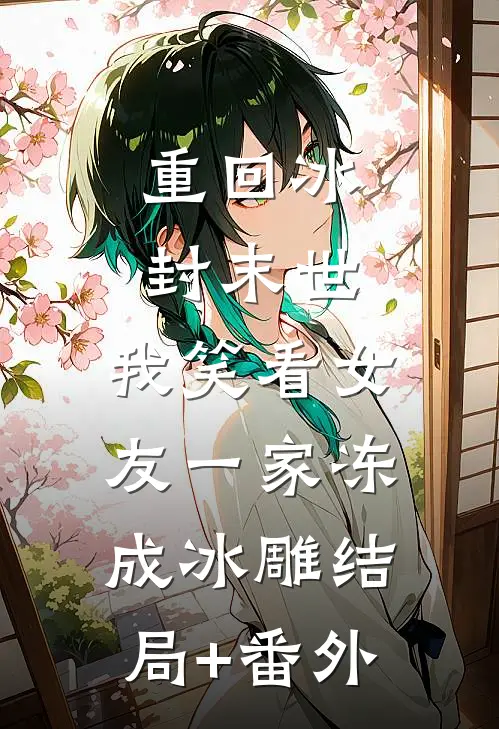重回冰封末世，我笑看女友一家冻成冰雕结局+番外