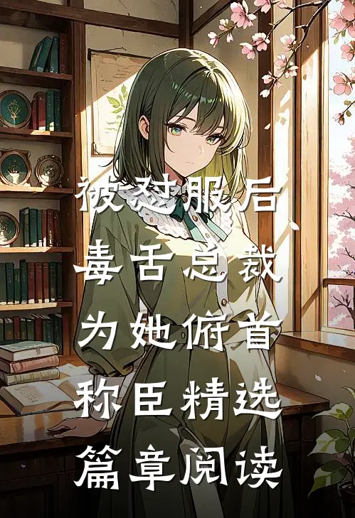 被怼服后，毒舌总裁为她俯首称臣精选篇章阅读