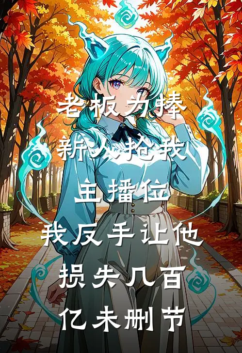 老板为捧新人抢我主播位，我反手让他损失几百亿未删节