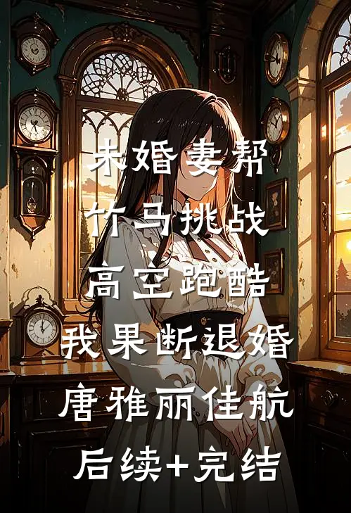 未婚妻帮竹马挑战高空跑酷，我果断退婚唐雅丽佳航后续+完结