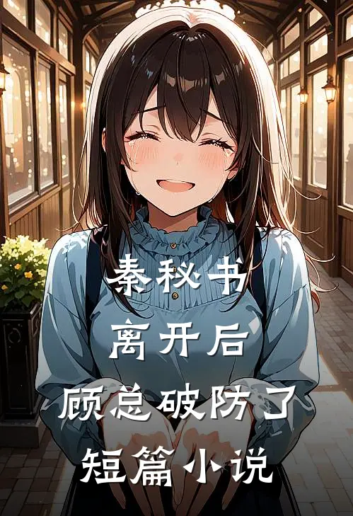 秦秘书离开后，顾总破防了短篇小说