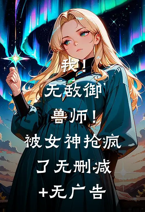 我！无敌御兽师！被女神抢疯了无删减+无广告