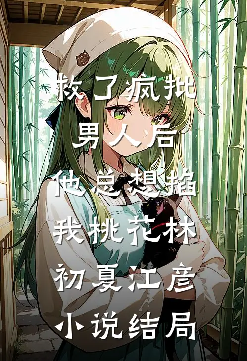 救了疯批男人后，他总想掐我桃花林初夏江彦小说结局