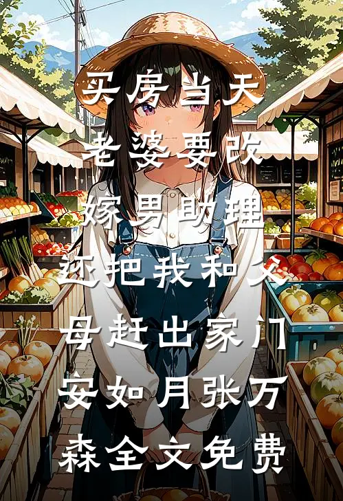 买房当天，老婆要改嫁男助理，还把我和父母赶出家门安如月张万森全文免费