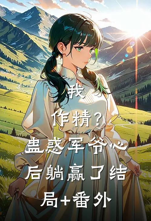 我，作精？蛊惑军爷心后躺赢了结局+番外
