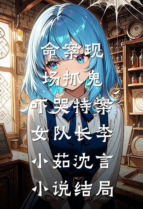 命案现场抓鬼，吓哭特案女队长李小茹沈言小说结局