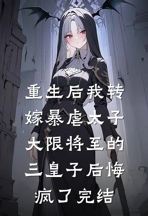 重生后我转嫁暴虐太子，大限将至的三皇子后悔疯了完结