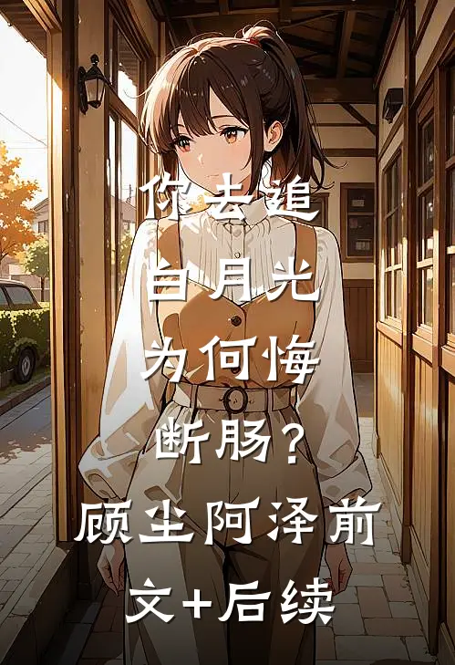 你去追白月光，为何悔断肠？顾尘阿泽前文+后续