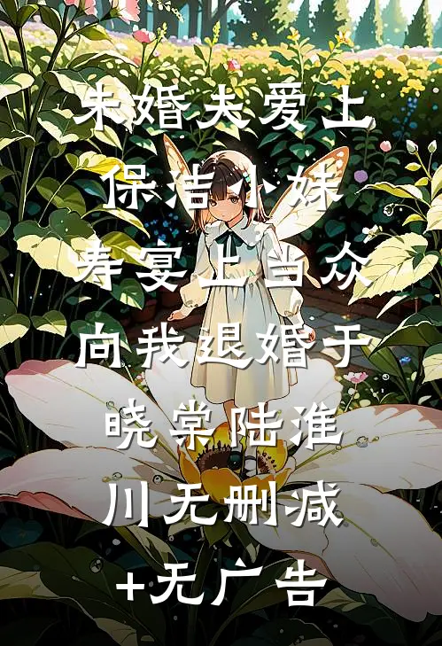 未婚夫爱上保洁小妹，寿宴上当众向我退婚于晓棠陆淮川无删减+无广告