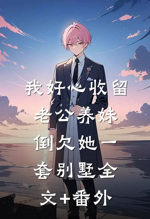 我好心收留老公养妹，倒欠她一套别墅全文+番外