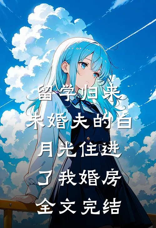 留学归来，未婚夫的白月光住进了我婚房全文完结