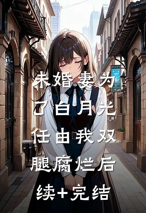 未婚妻为了白月光，任由我双腿腐烂后续+完结