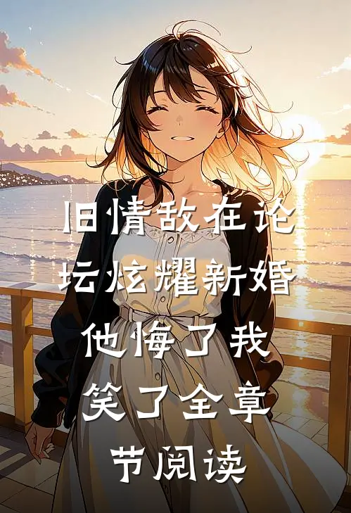 旧情敌在论坛炫耀新婚，他悔了我笑了全章节阅读
