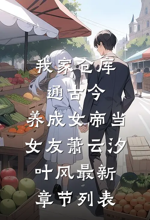 我家仓库通古今：养成女帝当女友萧云汐叶风最新章节列表