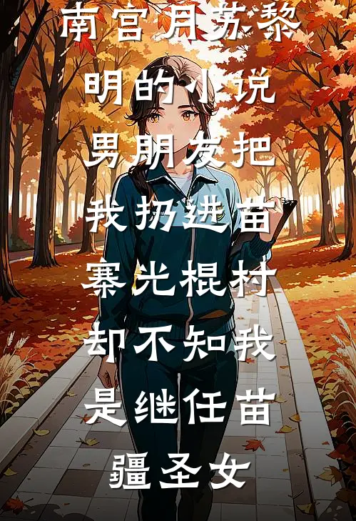 南宫月苏黎明的小说男朋友把我扔进苗寨光棍村，却不知我是继任苗疆圣女