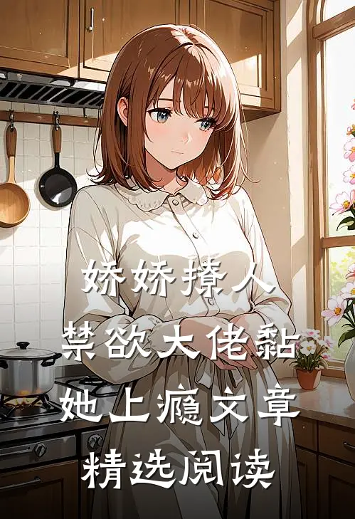 娇娇撩人，禁欲大佬黏她上瘾文章精选阅读