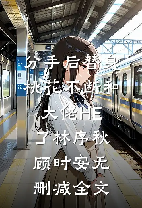 分手后替身桃花不断和大佬HE了林序秋顾时安无删减全文