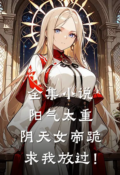 全集小说阳气太重，阴天女帝跪求我放过！