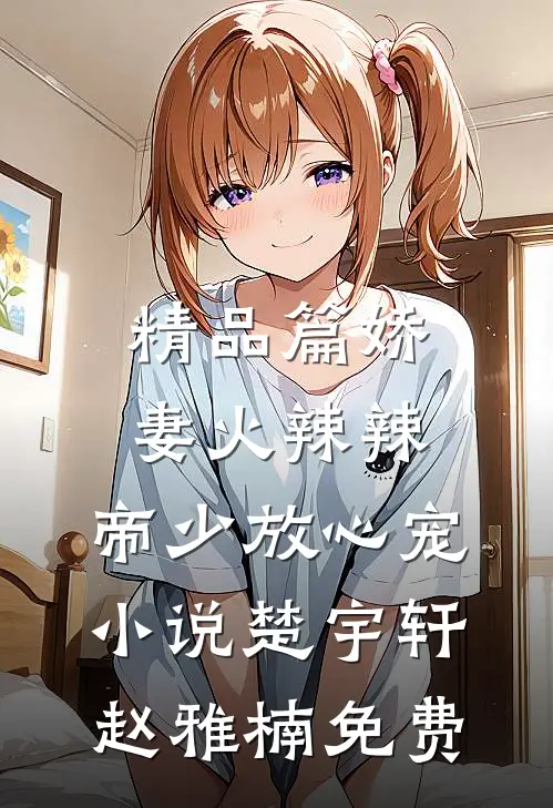 精品篇娇妻火辣辣:帝少放心宠小说楚宇轩赵雅楠免费