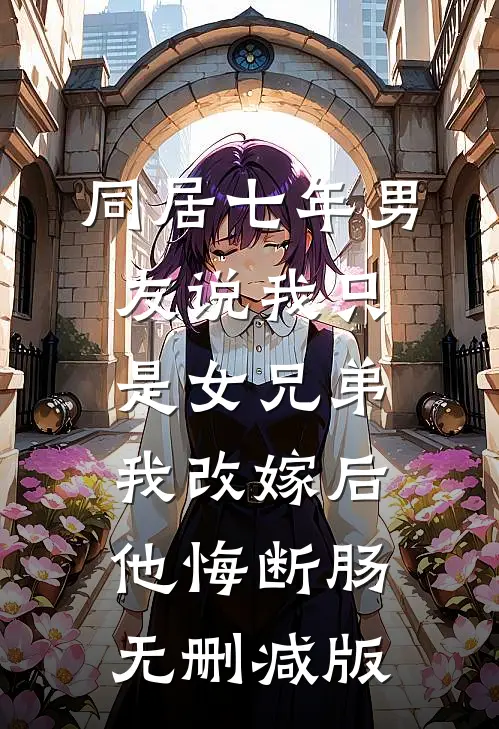 同居七年男友说我只是女兄弟，我改嫁后他悔断肠无删减版