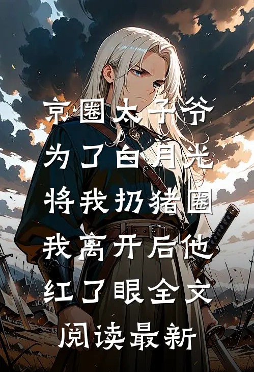京圈太子爷为了白月光将我扔猪圈，我离开后他红了眼全文阅读最新