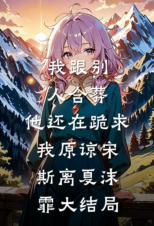 我跟别人合葬，他还在跪求我原谅宋斯离夏沫霏大结局
