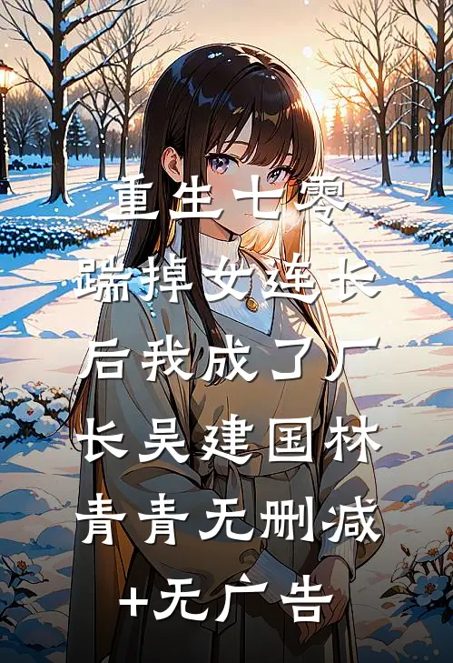 重生七零，踹掉女连长后我成了厂长吴建国林青青无删减+无广告