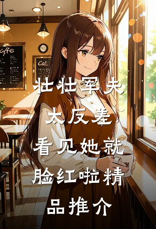 壮壮军夫太反差，看见她就脸红啦精品推介