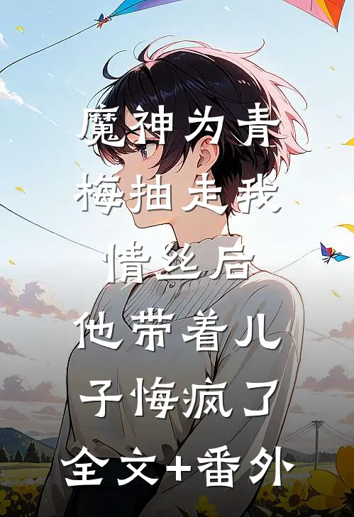 魔神为青梅抽走我情丝后，他带着儿子悔疯了。全文+番外