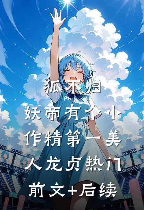 狐不归：妖帝有个小作精-第一美人龙贞热门前文+后续