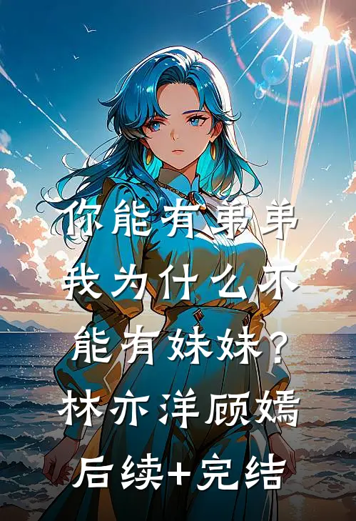 你能有弟弟，我为什么不能有妹妹？林亦洋顾嫣后续+完结