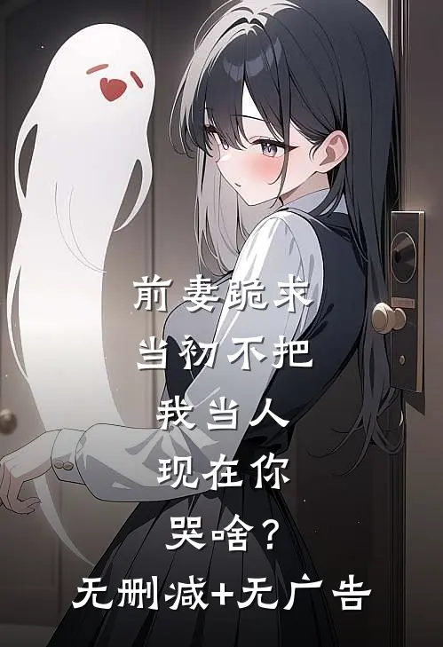 前妻跪求，当初不把我当人，现在你哭啥？无删减+无广告