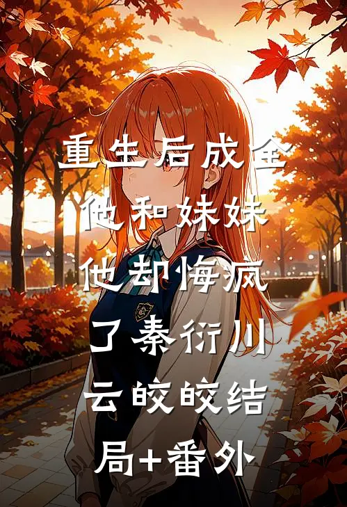 重生后成全他和妹妹，他却悔疯了秦衍川云皎皎结局+番外