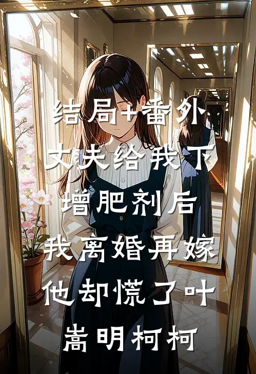 结局+番外丈夫给我下增肥剂后，我离婚再嫁他却慌了叶嵩明柯柯