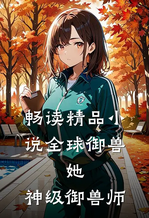 畅读精品小说全球御兽：她，神级御兽师