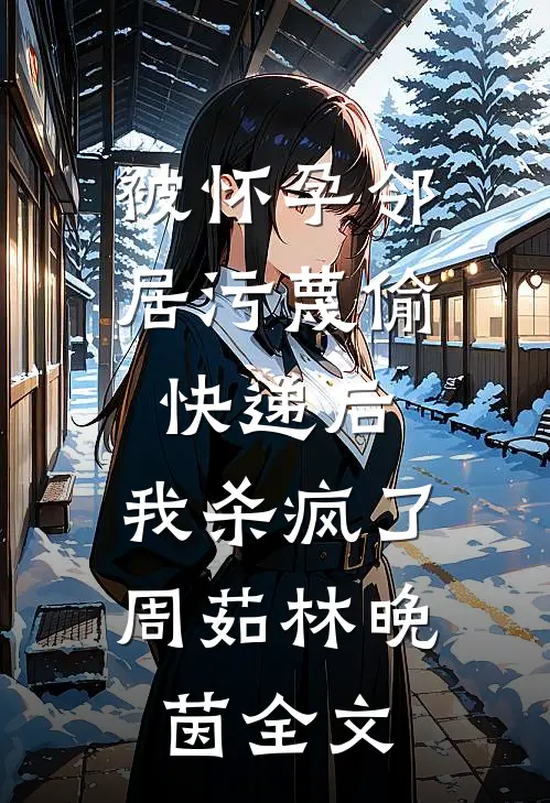 被怀孕邻居污蔑偷快递后，我杀疯了周茹林晚茵全文