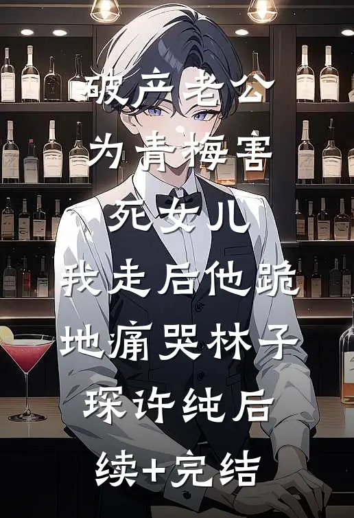 破产老公为青梅害死女儿，我走后他跪地痛哭林子琛许纯后续+完结