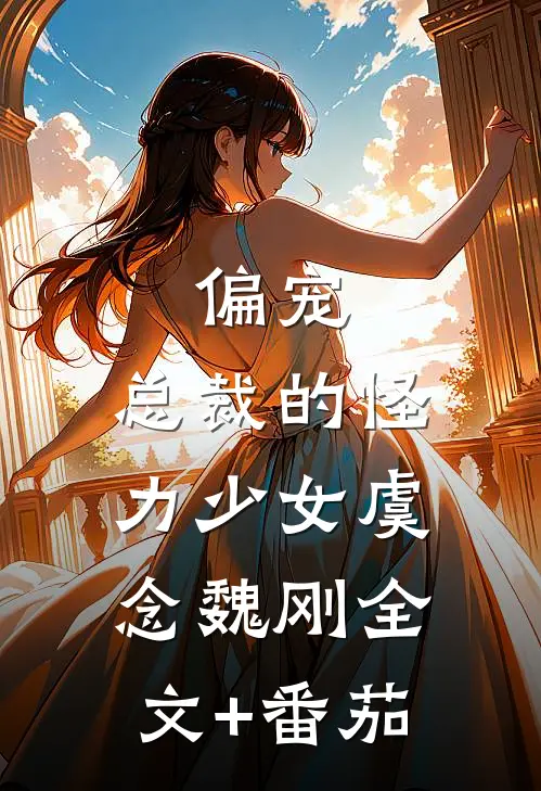 偏宠：总裁的怪力少女虞念魏刚全文+番茄