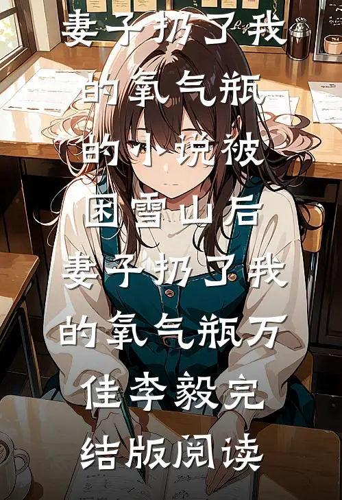 被困雪山后，妻子扔了我的氧气瓶的小说被困雪山后，妻子扔了我的氧气瓶万佳李毅完结版阅读