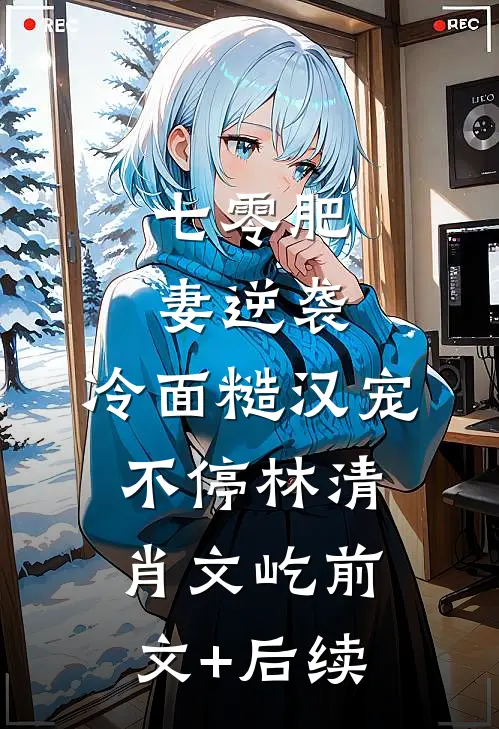 七零肥妻逆袭，冷面糙汉宠不停林清肖文屹前文+后续