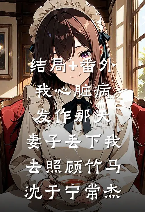 结局+番外我心脏病发作那天，妻子丢下我去照顾竹马沈于宁常杰