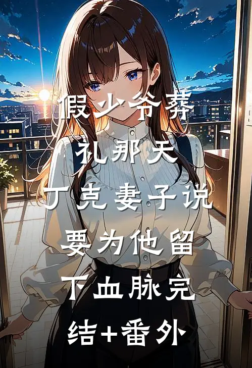 假少爷葬礼那天，丁克妻子说要为他留下血脉完结+番外