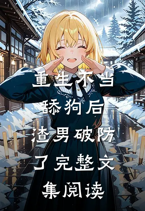 重生不当舔狗后，渣男破防了完整文集阅读