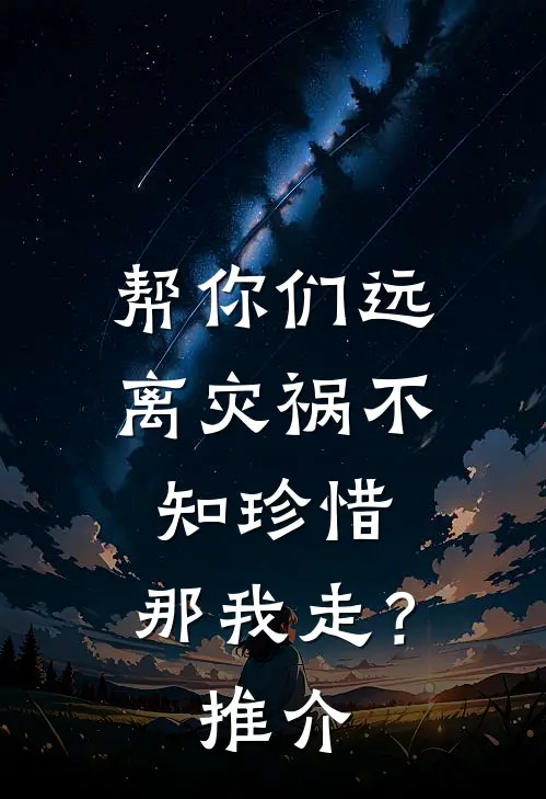帮你们远离灾祸不知珍惜，那我走？推介